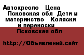Автокресло › Цена ­ 1 500 - Псковская обл. Дети и материнство » Коляски и переноски   . Псковская обл.